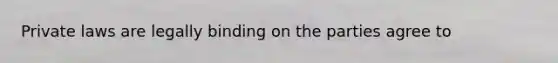 Private laws are legally binding on the parties agree to