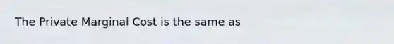 The Private Marginal Cost is the same as