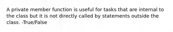 A private member function is useful for tasks that are internal to the class but it is not directly called by statements outside the class. -True/False