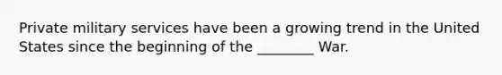 Private military services have been a growing trend in the United States since the beginning of the ________ War.