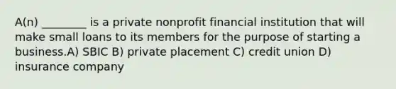 A(n) ________ is a private nonprofit financial institution that will make small loans to its members for the purpose of starting a business.A) SBIC B) private placement C) credit union D) insurance company