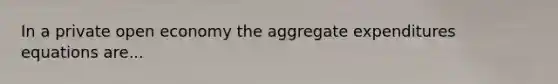 In a private open economy the aggregate expenditures equations are...