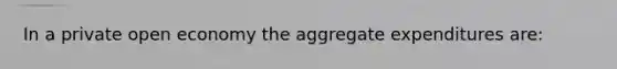 In a private open economy the aggregate expenditures are: