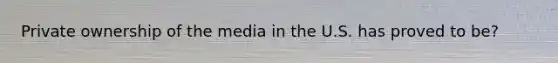 Private ownership of the media in the U.S. has proved to be?