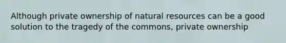 Although private ownership of natural resources can be a good solution to the tragedy of the commons, private ownership