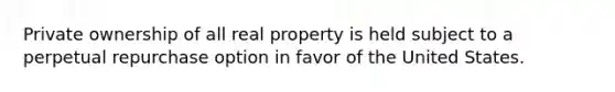 Private ownership of all real property is held subject to a perpetual repurchase option in favor of the United States.