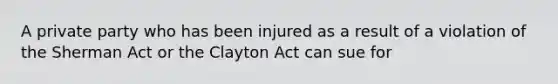 A private party who has been injured as a result of a violation of the Sherman Act or the Clayton Act can sue for