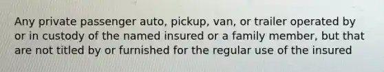 Any private passenger auto, pickup, van, or trailer operated by or in custody of the named insured or a family member, but that are not titled by or furnished for the regular use of the insured