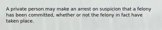 A private person may make an arrest on suspicion that a felony has been committed, whether or not the felony in fact have taken place.