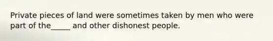 Private pieces of land were sometimes taken by men who were part of the_____ and other dishonest people.