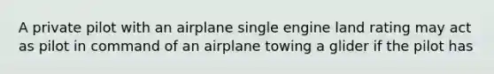 A private pilot with an airplane single engine land rating may act as pilot in command of an airplane towing a glider if the pilot has