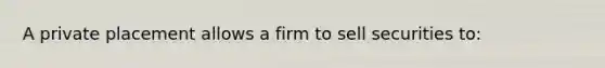 A private placement allows a firm to sell securities to: