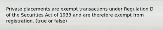 Private placements are exempt transactions under Regulation D of the Securities Act of 1933 and are therefore exempt from registration. (true or false)
