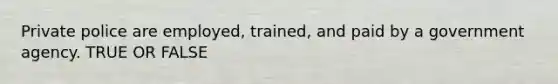 Private police are employed, trained, and paid by a government agency. TRUE OR FALSE