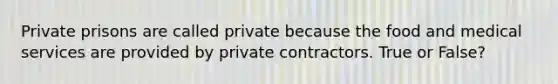 Private prisons are called private because the food and medical services are provided by private contractors. True or False?