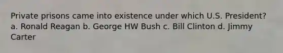 Private prisons came into existence under which U.S. President? a. Ronald Reagan b. George HW Bush c. Bill Clinton d. Jimmy Carter