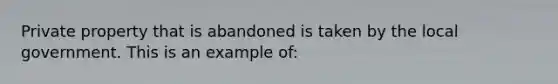 Private property that is abandoned is taken by the local government. This is an example of: