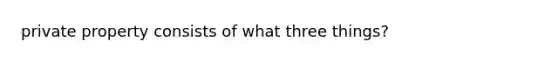 private property consists of what three things?