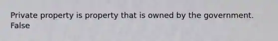 Private property is property that is owned by the government. False