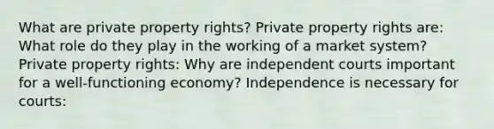 What are private property​ rights? Private property rights​ are: What role do they play in the working of a market​ system? Private property​ rights: Why are independent courts important for a​ well-functioning economy? Independence is necessary for​ courts: