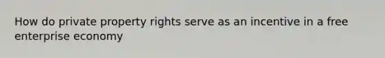 How do private property rights serve as an incentive in a free enterprise economy