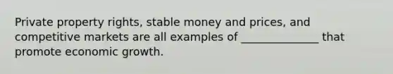 Private property rights, stable money and prices, and competitive markets are all examples of ______________ that promote economic growth.