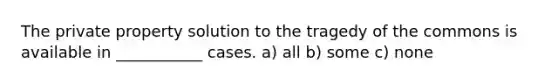 The private property solution to the tragedy of the commons is available in ___________ cases. a) all b) some c) none