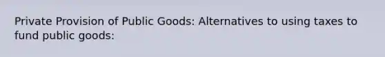 Private Provision of Public Goods: Alternatives to using taxes to fund public goods: