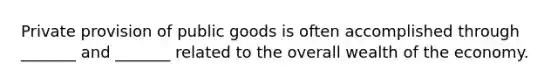 Private provision of public goods is often accomplished through _______ and _______ related to the overall wealth of the economy.