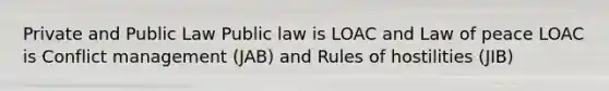 Private and Public Law Public law is LOAC and Law of peace LOAC is Conflict management (JAB) and Rules of hostilities (JIB)