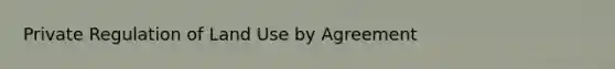 Private Regulation of Land Use by Agreement