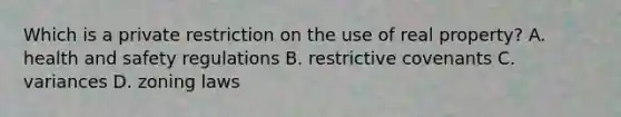 Which is a private restriction on the use of real property? A. health and safety regulations B. restrictive covenants C. variances D. zoning laws