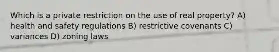 Which is a private restriction on the use of real property? A) health and safety regulations B) restrictive covenants C) variances D) zoning laws