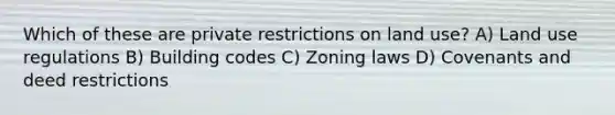 Which of these are private restrictions on land use? A) Land use regulations B) Building codes C) Zoning laws D) Covenants and deed restrictions