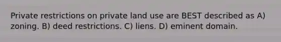 Private restrictions on private land use are BEST described as A) zoning. B) deed restrictions. C) liens. D) eminent domain.