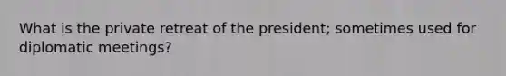 What is the private retreat of the president; sometimes used for diplomatic meetings?