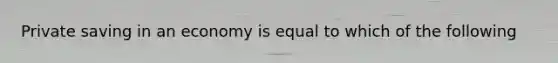 Private saving in an economy is equal to which of the following