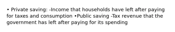 • Private saving: -Income that households have left after paying for taxes and consumption •Public saving -Tax revenue that the government has left after paying for its spending