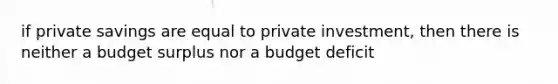 if private savings are equal to private investment, then there is neither a budget surplus nor a budget deficit