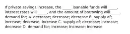 If private savings increase, the _____ loanable funds will _____, interest rates will _____, and the amount of borrowing will _____. demand for; A. decrease; decrease; decrease B. supply of; increase; decrease; increase C. supply of; decrease; increase; decrease D. demand for; increase; increase; increase