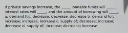 If private savings increase, the _____ loanable funds will _____, interest rates will _____, and the amount of borrowing will _____. a. demand for; decrease; decrease; decrease b. demand for; increase; increase; increase c. supply of; decrease; increase; decrease d. supply of; increase; decrease; increase