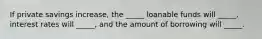 If private savings increase, the _____ loanable funds will _____, interest rates will _____, and the amount of borrowing will _____.