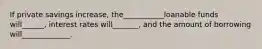 If private savings increase, the___________loanable funds will______, interest rates will_______, and the amount of borrowing will_____________.