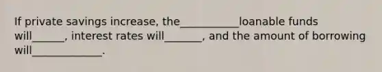 If private savings increase, the___________loanable funds will______, interest rates will_______, and the amount of borrowing will_____________.
