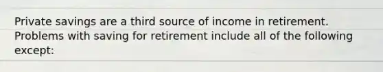 Private savings are a third source of income in retirement. Problems with saving for retirement include all of the following except: