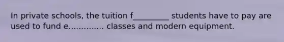 In private schools, the tuition f_________ students have to pay are used to fund e.............. classes and modern equipment.