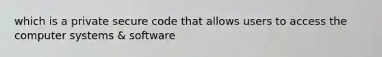 which is a private secure code that allows users to access the computer systems & software