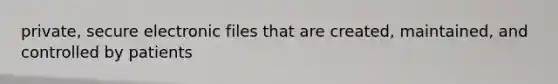 private, secure electronic files that are created, maintained, and controlled by patients