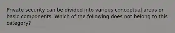 Private security can be divided into various conceptual areas or basic components. Which of the following does not belong to this category?