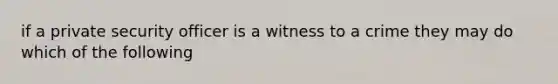 if a private security officer is a witness to a crime they may do which of the following